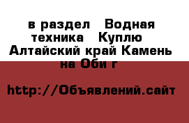  в раздел : Водная техника » Куплю . Алтайский край,Камень-на-Оби г.